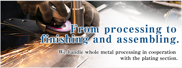 From processing to finishing and assembling. We handle whole metal processing in cooperation with the plating section.