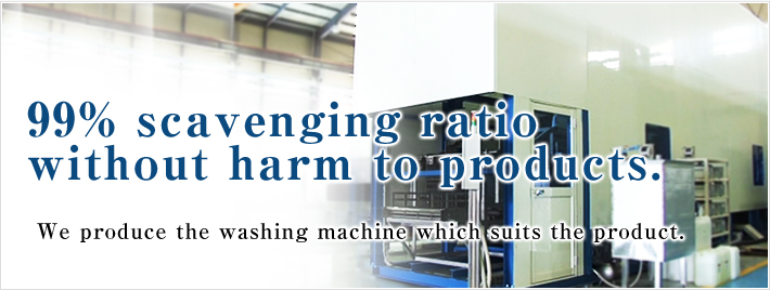 99% scavenging ratio without harm to products. We produce the washing machine which suits the product.
