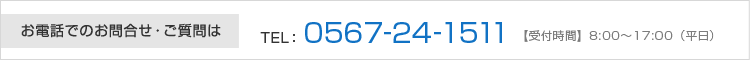 お電話でのお問合せ・ご質問は TEL：0567-24-1511 【受付時間】8：00～17：00（平日）