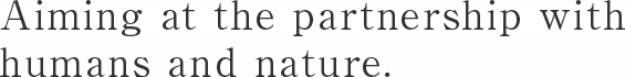 Aiming at the partnership with humans and nature.