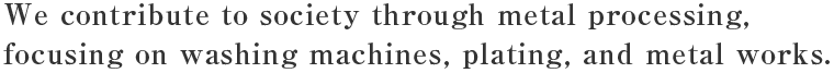 We contribute to society through metal processing, focusing on washing machines, plating, and metal works.