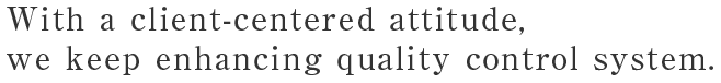 With a client-centered attitude,we keep enhancing quality control system.