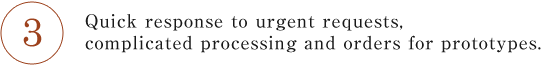 Quick response to urgent requests, complicated processing and orders for prototypes.