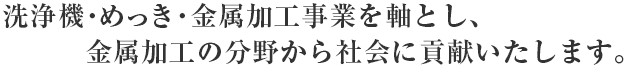 洗浄機・めっき・板金事業を軸とし、金属加工の分野から社会に貢献いたします。