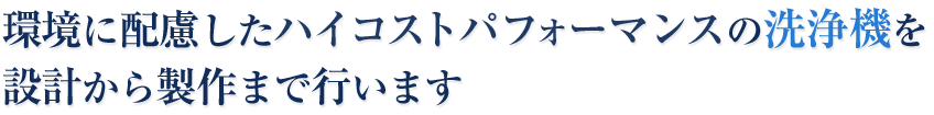 環境に配慮したハイコストパフォーマンスの洗浄機を設計から製作まで行います