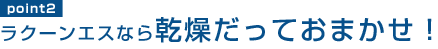 point2 ラクーンエスなら乾燥だっておまかせ！