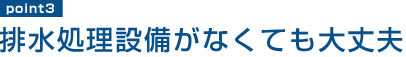 point3 排水処理設備がなくても大丈夫