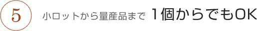 小ロットから量産品まで 1個からでもOK