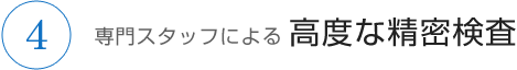 専門スタッフによる 高度な精密検査